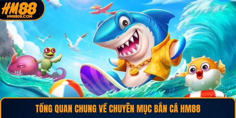 Tổng quan chung về chuyên mục bắn cá HM88